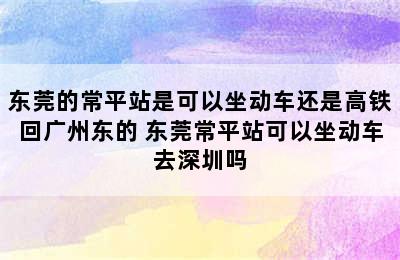 东莞的常平站是可以坐动车还是高铁回广州东的 东莞常平站可以坐动车去深圳吗